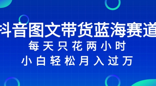 【副业项目8343期】抖音图文带货蓝海赛道，每天只花 2 小时，小白轻松入过万-天下副业