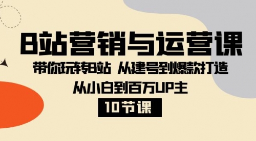 【副业项目8374期】B站营销与运营课：带你玩转B站 从建号到爆款打造 从小白到百万UP主-10节课-天下副业