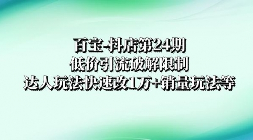 【副业项目8380期】抖店培训-第24期：低价引流破解限制，达人玩法快速改1万+销量玩法等-天下副业