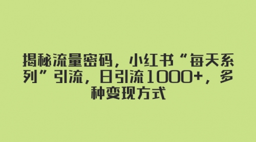 【副业项目8381期】揭秘流量密码，小红书“每天系列”引流，日引流1000+，多种变现方式-天下副业