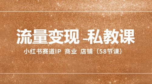 【副业项目8410期】流量变现-私教课：小红书赛道IP 商业 店铺（58节课）-天下副业