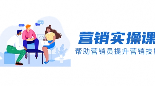 【副业项目8414期】营销实操课，帮助营销员提升营销技能【完结】-天下副业