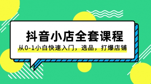 【副业项目8432期】抖音小店-全套课程，从0-1小白快速入门，选品，打爆店铺-天下副业