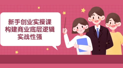 【副业项目8453期】新手创业实操课：构建商业底层逻辑，实战性强-天下副业