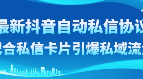 【副业项目8463期】最新抖音自动私信协议，配合私信卡片引爆私域流量-天下副业