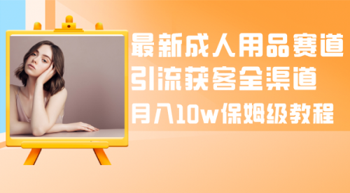 【副业项目8479期】最新成人用品赛道引流获客全渠道，月入10W保姆级-天下副业