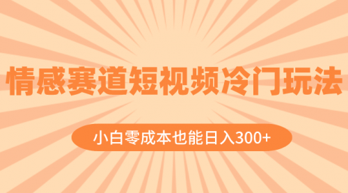 【副业项目8513期】情感赛道短视频冷门玩法，小白零成本也能日入300+-天下副业