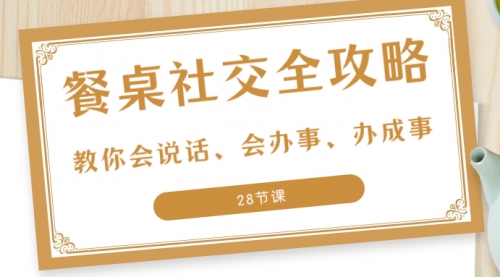 【副业项目8516期】餐桌社交 全攻略：教你会说话、会办事、办成事-天下副业