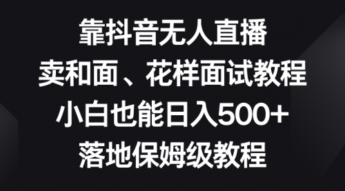 【副业项目8518期】靠抖音无人直播，卖和面、花样面试教程，小白也能日入500+-天下副业