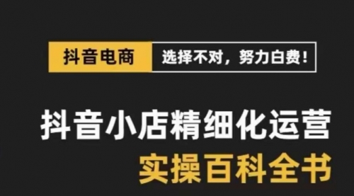 【副业项目8545期】抖音小店 精细化运营-百科全书，保姆级运营实战讲解-天下副业