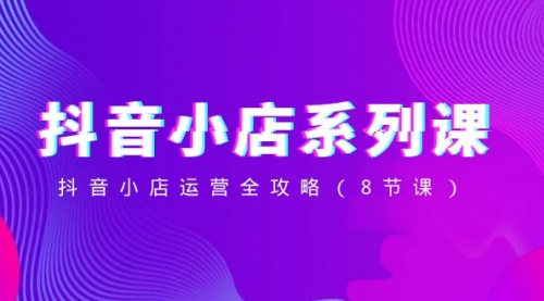【副业项目8574期】抖音小店-系列课，抖音小店运营全攻略-天下副业