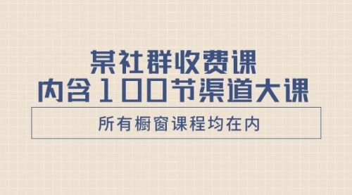 【副业项目8579期】某社群收费课内含100节渠道大课（所有橱窗课程均在内）-天下副业