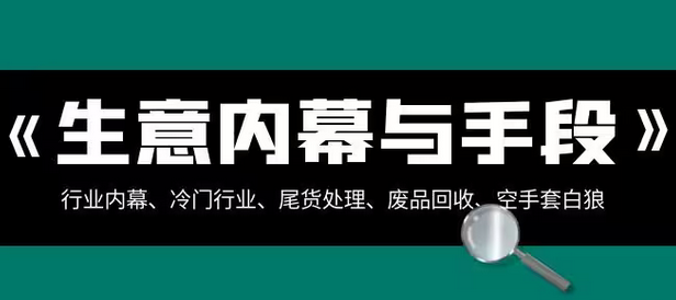 【副业项目8582期】生意内幕·与手段：行业内幕、冷门行业、尾货处理、废品回收、空手套白狼-天下副业