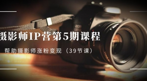 【副业项目8587期】摄影师-IP营第5期课程，帮助摄影师涨粉变现-天下副业