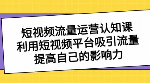 【副业项目8589期】短视频流量-运营认知课，利用短视频平台吸引流量，提高自己的影响力-天下副业