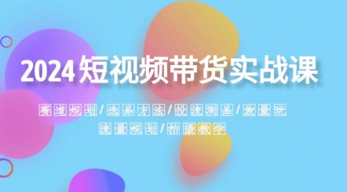 【副业项目8593期】2024短视频带货实战课：赛道规划·选品方法·投流测品-天下副业