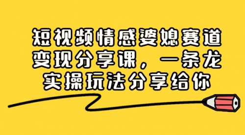 【副业项目8611期】短视频情感婆媳赛道变现分享课，一条龙实操玩法分享给你-天下副业
