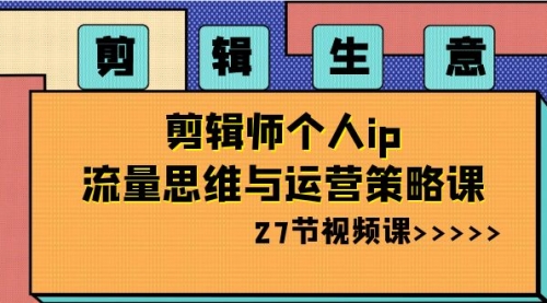 【副业项目8616期】剪辑 生意-剪辑师个人ip流量思维与运营策略课-天下副业