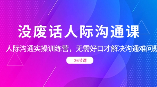 【副业项目8617期】没废话人际 沟通课，人际 沟通实操训练营，无需好口才解决沟通难问题-天下副业