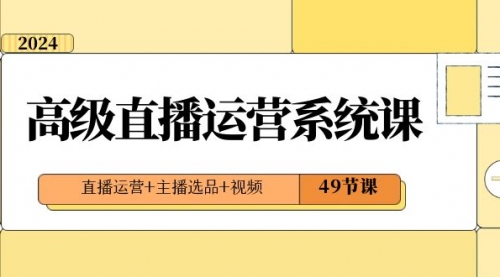 【副业项目8641期】2024高级直播·运营系统课，直播运营+主播选品+视频（49节课）-天下副业