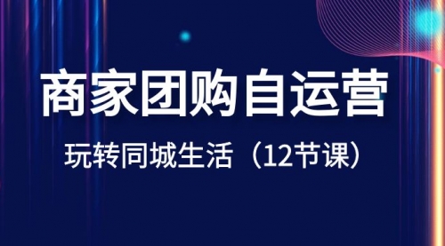 【副业项目8642期】商家团购自运营-玩转同城生活（12节课）-天下副业