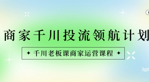 【副业8694期】商家-千川投流 领航计划：千川老板课商家运营课程-天下副业