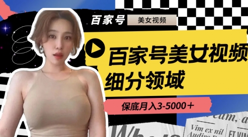 【副业8699期】百家号美女视频细分领域玩法，只需搬运去重，月保底3-5000＋-天下副业