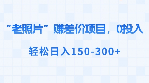 【副业8724期】“老照片”赚差价，0投入，轻松日入150-300+-天下副业