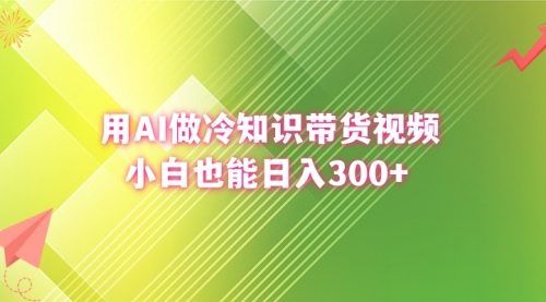 【副业8741期】用AI做冷知识带货视频，小白也能日入300+-天下副业