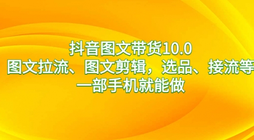 【副业8744期】抖音图文带货10.0，图文拉流、图文剪辑，选品、接流等，一部手机就能做-天下副业