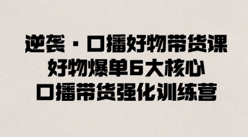 【副业8745期】逆袭·口播好物带货课，好物爆单6大核心，口播带货强化训练营-天下副业