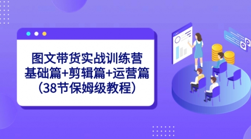 【副业8784期】图文带货实战训练营：基础篇+剪辑篇+运营篇（38节保姆级教程）-天下副业