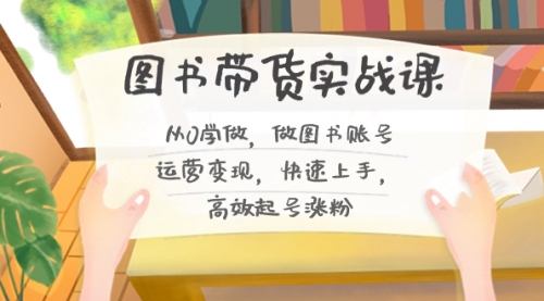 【副业8787期】图书带货实战课2.0，从0学做，做图书账号运营变现，快速上手，高效起号涨粉-天下副业