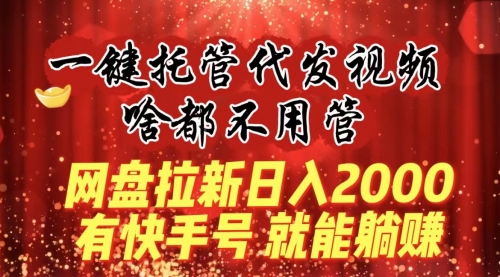 【副业8805期】一键托管代发视频，啥都不用管，网盘拉新日入2000+，有快手号就能躺赚-天下副业