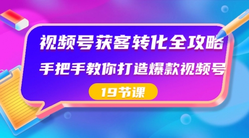 【副业8807期】视频号-获客转化全攻略，手把手教你打造爆款视频号（19节课）-天下副业