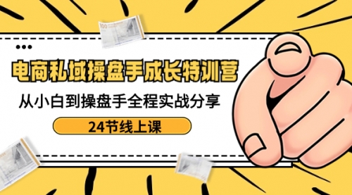 【副业8809期】电商私域-操盘手成长特训营：从小白到操盘手全程实战分享-24节线上课-天下副业