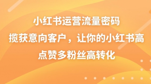 【副业8837期】小红书运营流量密码，揽获意向客户，让你的小红书高点赞多粉丝高转化-天下副业