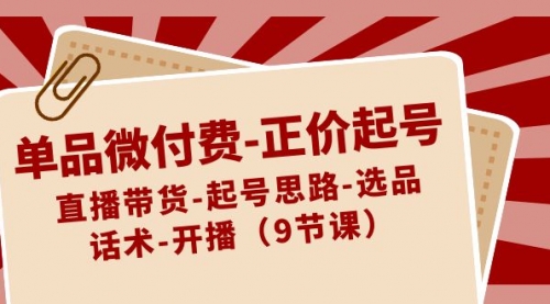 【副业8848期】单品微付费-正价起号：直播带货-起号思路-选品-话术-开播（9节课）-天下副业