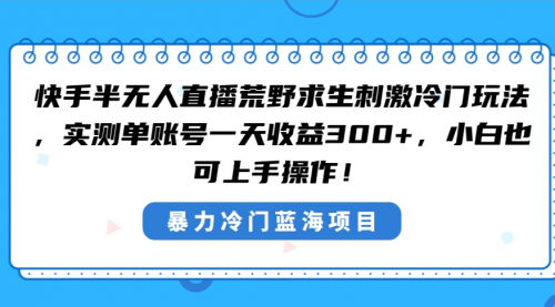 【副业8856期】快手半无人直播荒野求生刺激冷门玩法，实测单账号一天收益300+-天下副业