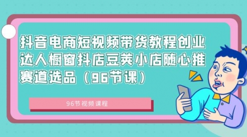 【副业8863期】抖音电商短视频带货教程 创业达人橱窗抖店 豆荚小店随心推赛道选品（96节课）-天下副业