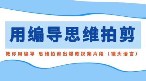 【副业8866期】用编导的思维拍剪，教你用编导 思维拍剪出爆款视频片段（镜头语言）-天下副业