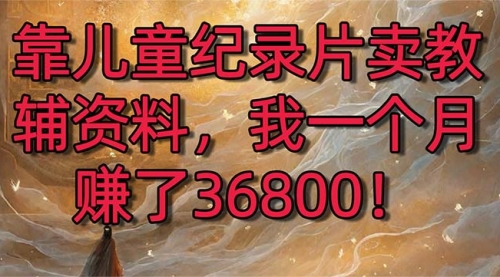 【副业8869期】靠儿童纪录片卖教辅资料，一个月赚了36800！暴力变现2.0版本，喂饭级教学-天下副业