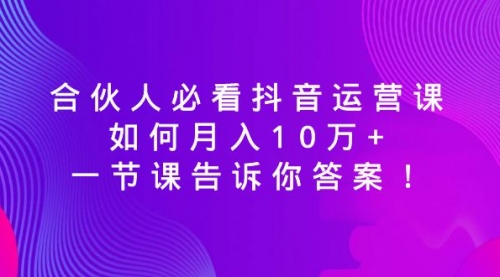 【副业8887期】必看抖音运营课，如何月入10万+，一节课告诉你答案！-天下副业