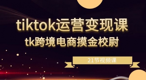 【副业8893期】tiktok运营变现课，tk跨境电商摸金校尉（21节视频课）-天下副业