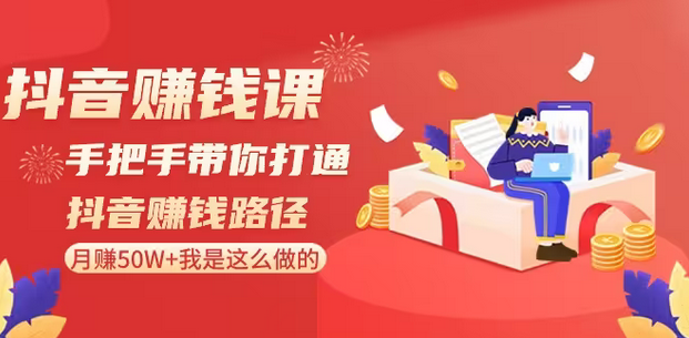【副业8899期】抖音赚钱课-手把手带你打通抖音赚钱路径：月赚50W+我是这么做的！-天下副业