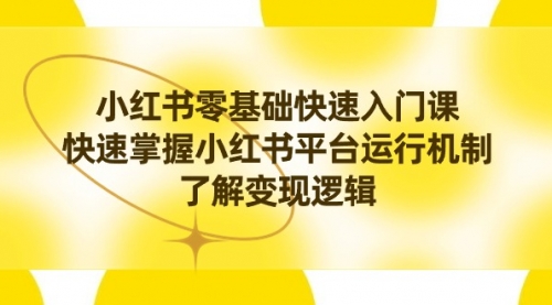 【副业8914期】小红书0基础快速入门课，快速掌握小红书平台运行机制，了解变现逻辑-天下副业