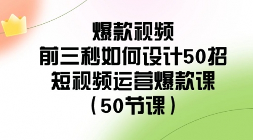 【副业8916期】爆款视频-前三秒如何设计50招：短视频运营爆款课（50节课）-天下副业