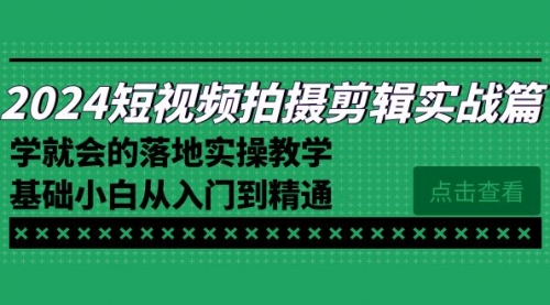 【副业8923期】2024短视频拍摄剪辑实操篇，学就会的落地实操教学，基础小白从入门到精通-天下副业