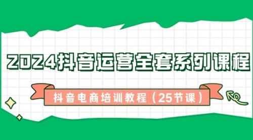 【副业8924期】2024抖音运营全套系列课程-抖音电商培训教程（25节课）-天下副业