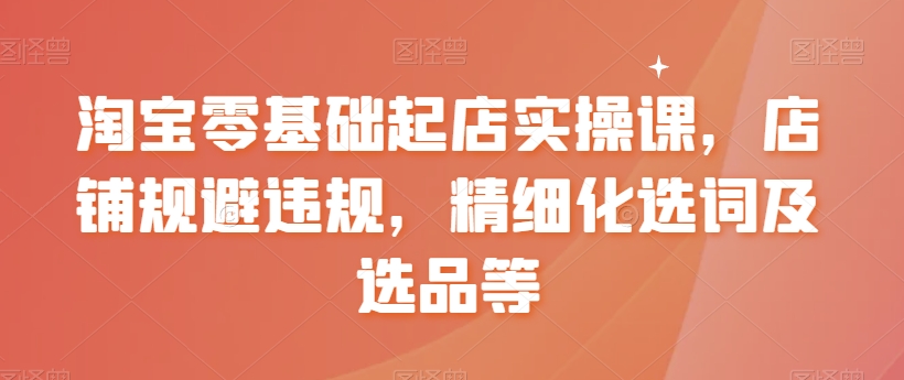 【副业8935期】淘宝0基础起店实操课，店铺规避违规，精细化选词及选品等-天下副业
